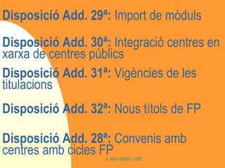 Disposició Add. 29ª:  Import de mòduls Disposició Add. 30ª:  Integració centres en xarxa de centres públics Disposició Add. 31ª:  Vigències de les titulacions Disposició Add. 32ª:  Nous títols de FP Disposició Add. 28ª:  Convenis amb centres amb cicles FP 
