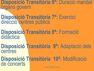 Disposició Transitòria 6ª:  Duració mandat òrgans govern Disposició Transitòria 7ª:  Exercici direcció centres públics Disposició Transitòria 8ª:  Formació didàctica Disposició Transitòria  9ª:  Adaptació dels centres Disposició Transitòria  10ª:  Modificació de concerts 