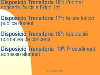 Disposició Transitòria 16ª:  Prioritat concerts 2n cicle Educ. Inf. Disposició Transitòria 17ª:  Accés funció pública docent Disposició Transitòria 18ª:  Adaptació normativa de concerts Disposició Transitòria  19ª:  Procediment admissió alumnat 