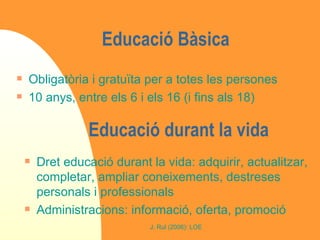 Educació Bàsica Obligatòria i gratuïta per a totes les persones 10 anys, entre els 6 i els 16 (i fins als 18) Educació durant la vida Dret educació durant la vida: adquirir, actualitzar, completar, ampliar coneixements, destreses personals i professionals Administracions: informació, oferta, promoció 