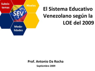 El Sistema Educativo  Venezolano según la  LOE del 2009 Septiembre 2009 Prof. Antonio Da Rocha 