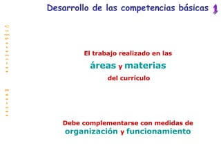 Debe complementarse con medidas de  organización   y  funcionamiento Desarrollo de las competencias básicas El trabajo realizado en las   áreas   y   materias   del currículo 1 C o m p e t e n c i a s  B á s i c a s 