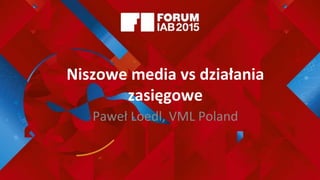 Niszowe media vs działania
zasięgowe
Paweł Loedl, VML Poland
 