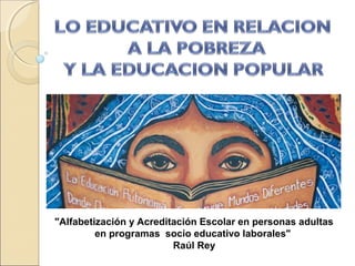 "Alfabetización y Acreditación Escolar en personas adultas
en programas socio educativo laborales"
Raúl Rey
 