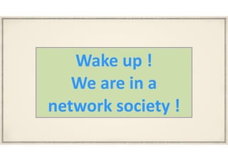Wake	up	!		
We	are	in	a	
network	society	!
 
