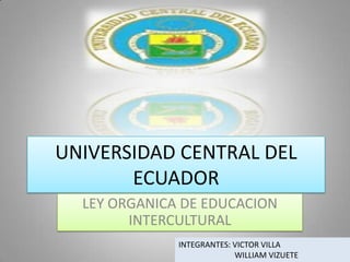 UNIVERSIDAD CENTRAL DEL
       ECUADOR
  LEY ORGANICA DE EDUCACION
        INTERCULTURAL
              INTEGRANTES: VICTOR VILLA
                           WILLIAM VIZUETE
 