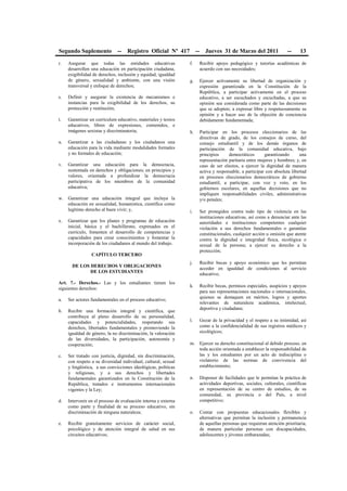 Segundo Suplemento -- Registro Oficial Nº 417 -- Jueves 31 de Marzo del 2011 -- 13
r. Asegurar que todas las entidades educativas
desarrollen una educación en participación ciudadana,
exigibilidad de derechos, inclusión y equidad, igualdad
de género, sexualidad y ambiente, con una visión
transversal y enfoque de derechos;
s. Definir y asegurar la existencia de mecanismos e
instancias para la exigibilidad de los derechos, su
protección y restitución;
t. Garantizar un currículum educativo, materiales y textos
educativos, libres de expresiones, contenidos, e
imágenes sexistas y discriminatoria;
u. Garantizar a las ciudadanas y los ciudadanos una
educación para la vida mediante modalidades formales
y no formales de educación;
v. Garantizar una educación para la democracia,
sustentada en derechos y obligaciones; en principios y
valores, orientada a profundizar la democracia
participativa de los miembros de la comunidad
educativa;
w. Garantizar una educación integral que incluya la
educación en sexualidad, humanística, científica como
legítimo derecho al buen vivir; y,
x. Garantizar que los planes y programas de educación
inicial, básica y el bachillerato, expresados en el
currículo, fomenten el desarrollo de competencias y
capacidades para crear conocimientos y fomentar la
incorporación de los ciudadanos al mundo del trabajo.
CAPÍTULO TERCERO
DE LOS DERECHOS Y OBLIGACIONES
DE LOS ESTUDIANTES
Art. 7.- Derechos.- Las y los estudiantes tienen los
siguientes derechos:
a. Ser actores fundamentales en el proceso educativo;
b. Recibir una formación integral y científica, que
contribuya al pleno desarrollo de su personalidad,
capacidades y potencialidades, respetando sus
derechos, libertades fundamentales y promoviendo la
igualdad de género, la no discriminación, la valoración
de las diversidades, la participación, autonomía y
cooperación;
c. Ser tratado con justicia, dignidad, sin discriminación,
con respeto a su diversidad individual, cultural, sexual
y lingüística, a sus convicciones ideológicas, políticas
y religiosas, y a sus derechos y libertades
fundamentales garantizados en la Constitución de la
República, tratados e instrumentos internacionales
vigentes y la Ley;
d. Intervenir en el proceso de evaluación interna y externa
como parte y finalidad de su proceso educativo, sin
discriminación de ninguna naturaleza;
e. Recibir gratuitamente servicios de carácter social,
psicológico y de atención integral de salud en sus
circuitos educativos;
f. Recibir apoyo pedagógico y tutorías académicas de
acuerdo con sus necesidades;
g. Ejercer activamente su libertad de organización y
expresión garantizada en la Constitución de la
República, a participar activamente en el proceso
educativo, a ser escuchados y escuchadas, a que su
opinión sea considerada como parte de las decisiones
que se adopten; a expresar libre y respetuosamente su
opinión y a hacer uso de la objeción de conciencia
debidamente fundamentada;
h. Participar en los procesos eleccionarios de las
directivas de grado, de los consejos de curso, del
consejo estudiantil y de los demás órganos de
participación de la comunidad educativa, bajo
principios democráticos garantizando una
representación paritaria entre mujeres y hombres; y, en
caso de ser electos, a ejercer la dignidad de manera
activa y responsable, a participar con absoluta libertad
en procesos eleccionarios democráticos de gobierno
estudiantil, a participar, con voz y voto, en los
gobiernos escolares, en aquellas decisiones que no
impliquen responsabilidades civiles, administrativas
y/o penales;
i. Ser protegidos contra todo tipo de violencia en las
instituciones educativas, así como a denunciar ante las
autoridades e instituciones competentes cualquier
violación a sus derechos fundamentales o garantías
constitucionales, cualquier acción u omisión que atente
contra la dignidad e integridad física, sicológica o
sexual de la persona; a ejercer su derecho a la
protección;
j. Recibir becas y apoyo económico que les permitan
acceder en igualdad de condiciones al servicio
educativo;
k. Recibir becas, permisos especiales, auspicios y apoyos
para sus representaciones nacionales o internacionales,
quienes se destaquen en méritos, logros y aportes
relevantes de naturaleza académica, intelectual,
deportiva y ciudadana;
l. Gozar de la privacidad y el respeto a su intimidad, así
como a la confidencialidad de sus registros médicos y
sicológicos;
m. Ejercer su derecho constitucional al debido proceso, en
toda acción orientada a establecer la responsabilidad de
las y los estudiantes por un acto de indisciplina o
violatorio de las normas de convivencia del
establecimiento;
n. Disponer de facilidades que le permitan la práctica de
actividades deportivas, sociales, culturales, científicas
en representación de su centro de estudios, de su
comunidad, su provincia o del País, a nivel
competitivo;
o. Contar con propuestas educacionales flexibles y
alternativas que permitan la inclusión y permanencia
de aquellas personas que requieran atención prioritaria,
de manera particular personas con discapacidades,
adolescentes y jóvenes embarazadas;
 