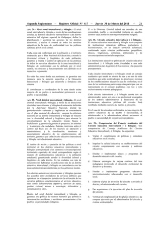 Segundo Suplemento -- Registro Oficial Nº 417 -- Jueves 31 de Marzo del 2011 -- 21
Art. 28.- Nivel zonal intercultural y bilingüe.- El nivel
zonal intercultural y bilingüe, a través de las coordinaciones
zonales, de distritos educativos metropolitanos y del distrito
educativo del régimen especial de Galápagos, define la
planificación y coordina las acciones de los distritos
educativos, y realiza el control de todos los servicios
educativos de la zona de conformidad con las políticas
definidas por el nivel central.
Cada zona está conformada por la población y el territorio
establecido por el Plan Nacional de Educación y atiende la
diversidad cultural y lingüística de cada población,
garantiza y realiza el control de aplicación de las políticas
en todos los servicios educativos de la zona intercultural y
bilingüe, de conformidad con lo definido por el nivel
central; su estructura y funcionamiento será definido en el
respectivo reglamento.
En todas las zonas donde sea pertinente, se garantiza una
instancia para la atención específica a la Educación
Intercultural y Bilingüe que desarrolle y fortalezca este
sistema.
El coordinador o coordinadora de la zona donde exista
mayoría de un pueblo o nacionalidad pertenecerá a ese
pueblo o nacionalidad.
Art. 29.- Nivel distrital intercultural y bilingüe.- El nivel
distrital intercultural y bilingüe, a través de las direcciones
distritales interculturales y bilingües de educación definidas
por la Autoridad Educativa Nacional, atiende las
particularidades culturales y lingüísticas en concordancia
con el plan nacional de educación; asegura la cobertura
necesaria en su distrito intercultural y bilingüe en relación
con la diversidad cultural y lingüística para alcanzar la
universalización de la educación inicial, básica y
bachillerato; y garantiza la gestión de proyectos, los trámites
y la atención a la ciudadanía. Además, interviene sobre el
control del buen uso de los recursos de operación y
mantenimiento, y la coordinación, monitoreo y
asesoramiento educativo de los establecimientos del
territorio, garantiza que cada circuito educativo intercultural
y bilingüe cubra la demanda educativa.
El ámbito de acción y ejecución de las políticas a nivel
territorial de los distritos educativos interculturales y
bilingües corresponderá a los cantones o circunscripciones
territoriales especiales del nivel correspondiente según el
número de establecimientos educativos y la población
estudiantil, garantizando atender la diversidad cultural y
lingüística de cada distrito. En las ciudades con más de
doscientos mil habitantes se podrá crear más de un distrito
educativo intercultural y bilingüe en concordancia con las
áreas administrativas establecidas por los gobiernos locales.
Los distritos educativos interculturales y bilingües ejecutan
los acuerdos entre prestadores de servicios públicos que
optimicen en su respectiva jurisdicción la utilización de los
servicios públicos complementarios al servicio educativo,
tales como: infraestructura deportiva, servicios de salud,
gestión cultural, acceso a tecnología, informática y
comunicación y otros.
Dentro del nivel distrital intercultural y bilingüe, se
garantiza una política de recursos humanos que permita la
incorporación servidoras y servidores pertenecientes a los
pueblos y nacionalidades indígenas.
El o la Directora Distrital deberá ser miembro de una
comunidad, pueblo o nacionalidad indígena en aquellos
distritos cuya población sea mayoritariamente indígena.
Art. 30.- Circuito educativo intercultural y ó bilingüe.-
El circuito educativo intercultural y bilingüe es un conjunto
de instituciones educativas públicas, particulares y
fiscomisionales, en un espacio territorial delimitado,
conformado según criterios poblacionales, geográficos,
étnicos, lingüísticos, culturales, ambientales y de
circunscripciones territoriales especiales.
Las instituciones educativas públicas del circuito educativo
intercultural y ó bilingüe están vinculadas a una sede
administrativa para la gestión de los recursos y la ejecución
presupuestaria.
Cada circuito intercultural y ó bilingüe creará un consejo
académico que tendrá no menos de tres y no más de siete
miembros que serán nombrados por los directores y rectores
de los establecimientos educativos que lo conforman; en el
caso de las instituciones particulares estas participan con un
representante en el consejo académico con voz y voto
exclusivamente en temas pedagógicos.
Cada circuito intercultural y ó bilingüe cuenta con un
administrador, quien será una o un profesional encargados
de los ámbitos administrativos y financieros de las
instituciones educativas públicas del circuito. Será
nombrado mediante concurso de méritos y oposición.
En el caso de los circuitos conformados por una mayoría de
centros educativos de un pueblo o nacionalidad, el
administrador o la administradora deberá pertenecer al
pueblo o nacionalidad del circuito correspondiente.
Art. 31.- Competencias del Consejo Académico del
Circuito Educativo Intercultural y ó Bilingüe.- Son
competencias del Consejo Académico del Circuito
Educativo Intercultural y ó Bilingüe, las siguientes:
a. Vigilar el cumplimiento de políticas y estándares
educativos en el circuito;
b. Impulsar la calidad educativa en establecimientos del
circuito conjuntamente con asesores y auditores
educativos;
c. Diseñar e implementar planes y programas de
desarrollo educativo del circuito;
d. Elaborar estrategias de mejora continua del área
pedagógica incluyendo el desarrollo profesional de
directivos y docentes;
e. Diseñar e implementar programas educativos
interinstitucionales relacionados con el desarrollo
local;
f. Elaborar el plan de inversión del circuito y enviarlo al
distrito y al administrador del circuito;
g. Dar seguimiento a la ejecución del plan de inversión
del circuito;
h. Verificar el cumplimiento de los planes operativos y de
compras ejecutado por el administrador del circuito y
evaluar su desempeño;
 