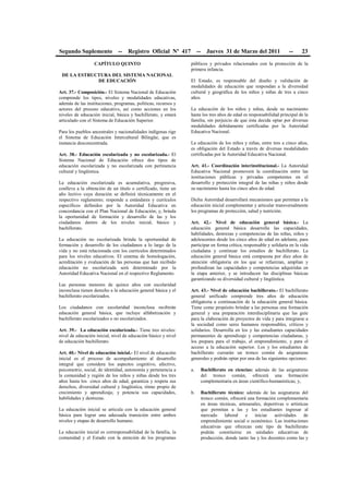 Segundo Suplemento -- Registro Oficial Nº 417 -- Jueves 31 de Marzo del 2011 -- 23
CAPÍTULO QUINTO
DE LA ESTRUCTURA DEL SISTEMA NACIONAL
DE EDUCACIÓN
Art. 37.- Composición.- El Sistema Nacional de Educación
comprende los tipos, niveles y modalidades educativas,
además de las instituciones, programas, políticas, recursos y
actores del proceso educativo, así como acciones en los
niveles de educación inicial, básica y bachillerato, y estará
articulado con el Sistema de Educación Superior.
Para los pueblos ancestrales y nacionalidades indígenas rige
el Sistema de Educación Intercultural Bilingüe, que es
instancia desconcentrada.
Art. 38.- Educación escolarizada y no escolarizada.- El
Sistema Nacional de Educación ofrece dos tipos de
educación escolarizada y no escolarizada con pertinencia
cultural y lingüística.
La educación escolarizada es acumulativa, progresiva,
conlleva a la obtención de un título o certificado, tiene un
año lectivo cuya duración se definirá técnicamente en el
respectivo reglamento; responde a estándares y currículos
específicos definidos por la Autoridad Educativa en
concordancia con el Plan Nacional de Educación; y, brinda
la oportunidad de formación y desarrollo de las y los
ciudadanos dentro de los niveles inicial, básico y
bachillerato.
La educación no escolarizada brinda la oportunidad de
formación y desarrollo de los ciudadanos a lo largo de la
vida y no está relacionada con los currículos determinados
para los niveles educativos. El sistema de homologación,
acreditación y evaluación de las personas que han recibido
educación no escolarizada será determinado por la
Autoridad Educativa Nacional en el respectivo Reglamento.
Las personas menores de quince años con escolaridad
inconclusa tienen derecho a la educación general básica y el
bachillerato escolarizados.
Los ciudadanos con escolaridad inconclusa recibirán
educación general básica, que incluye alfabetización y
bachillerato escolarizados o no escolarizados.
Art. 39.- La educación escolarizada.- Tiene tres niveles:
nivel de educación inicial, nivel de educación básico y nivel
de educación bachillerato.
Art. 40.- Nivel de educación inicial.- El nivel de educación
inicial es el proceso de acompañamiento al desarrollo
integral que considera los aspectos cognitivo, afectivo,
psicomotriz, social, de identidad, autonomía y pertenencia a
la comunidad y región de los niños y niñas desde los tres
años hasta los cinco años de edad, garantiza y respeta sus
derechos, diversidad cultural y lingüística, ritmo propio de
crecimiento y aprendizaje, y potencia sus capacidades,
habilidades y destrezas.
La educación inicial se articula con la educación general
básica para lograr una adecuada transición entre ambos
niveles y etapas de desarrollo humano.
La educación inicial es corresponsabilidad de la familia, la
comunidad y el Estado con la atención de los programas
públicos y privados relacionados con la protección de la
primera infancia.
El Estado, es responsable del diseño y validación de
modalidades de educación que respondan a la diversidad
cultural y geográfica de los niños y niñas de tres a cinco
años.
La educación de los niños y niñas, desde su nacimiento
hasta los tres años de edad es responsabilidad principal de la
familia, sin perjuicio de que ésta decida optar por diversas
modalidades debidamente certificadas por la Autoridad
Educativa Nacional.
La educación de los niños y niñas, entre tres a cinco años,
es obligación del Estado a través de diversas modalidades
certificadas por la Autoridad Educativa Nacional.
Art. 41.- Coordinación interinstitucional.- La Autoridad
Educativa Nacional promoverá la coordinación entre las
instituciones públicas y privadas competentes en el
desarrollo y protección integral de las niñas y niños desde
su nacimiento hasta los cinco años de edad.
Dicha Autoridad desarrollará mecanismos que permitan a la
educación inicial complementar y articular transversalmente
los programas de protección, salud y nutrición.
Art. 42.- Nivel de educación general básica.- La
educación general básica desarrolla las capacidades,
habilidades, destrezas y competencias de las niñas, niños y
adolescentes desde los cinco años de edad en adelante, para
participar en forma crítica, responsable y solidaria en la vida
ciudadana y continuar los estudios de bachillerato. La
educación general básica está compuesta por diez años de
atención obligatoria en los que se refuerzan, amplían y
profundizan las capacidades y competencias adquiridas en
la etapa anterior, y se introducen las disciplinas básicas
garantizando su diversidad cultural y lingüística.
Art. 43.- Nivel de educación bachillerato.- El bachillerato
general unificado comprende tres años de educación
obligatoria a continuación de la educación general básica.
Tiene como propósito brindar a las personas una formación
general y una preparación interdisciplinaria que las guíe
para la elaboración de proyectos de vida y para integrarse a
la sociedad como seres humanos responsables, críticos y
solidarios. Desarrolla en los y las estudiantes capacidades
permanentes de aprendizaje y competencias ciudadanas, y
los prepara para el trabajo, el emprendimiento, y para el
acceso a la educación superior. Los y los estudiantes de
bachillerato cursarán un tronco común de asignaturas
generales y podrán optar por una de las siguientes opciones:
a. Bachillerato en ciencias: además de las asignaturas
del tronco común, ofrecerá una formación
complementaria en áreas científico-humanísticas; y,
b. Bachillerato técnico: además de las asignaturas del
tronco común, ofrecerá una formación complementaria
en áreas técnicas, artesanales, deportivas o artísticas
que permitan a las y los estudiantes ingresar al
mercado laboral e iniciar actividades de
emprendimiento social o económico. Las instituciones
educativas que ofrezcan este tipo de bachillerato
podrán constituirse en unidades educativas de
producción, donde tanto las y los docentes como las y
 
