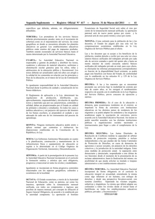 Segundo Suplemento -- Registro Oficial Nº 417 -- Jueves 31 de Marzo del 2011 -- 41
específicos que deberán, además, ser obligatoriamente
difundidos.
TERCERA.- Los prestadores de los servicios básicos
deberán prioritariamente atender, tanto en el incremento de
cobertura como en el mejoramiento del servicio, las zonas
geográficas en donde se encuentren ubicados los planteles
educativos en general. Los establecimientos educativos
públicos están exentos del pago de impuestos prediales.
También estarán exonerados de servicios básicos hasta el
monto determinado por la Autoridad Nacional Educativa.
CUARTA.- La Autoridad Educativa Nacional es
responsable y garante de producir y distribuir los textos,
cuadernos y ediciones de material educativo, uniformes y
alimentación escolar gratuitos para los niños, niñas y
adolescentes de la educación pública y fiscomisional. Los
textos deberán ser actualizados cada tres años con arreglo a
la calidad de los contenidos en relación con los principios y
fines de la educación, en el marco de la Ley de Contratación
Pública.
Es igualmente responsabilidad de la Autoridad Educativa
Nacional dictar la política de cuidado y actualización de los
bienes didácticos.
El Reglamento de aplicación a la Ley, determinará las
regulaciones de producción, distribución, uso,
aprovechamiento, responsabilidad y devolución de aquellos
textos y materiales que por sus características, contenidos y
utilidad, deban ser proporcionados por el Estado en calidad
de préstamo a docentes y estudiantes. En todos los casos y
ámbitos educativos y sin perjuicio del ejercicio del dominio
de los bienes escolares, se propenderá al cuidado y uso
adecuado de cada uno de los instrumentos del proceso de
aprendizaje.
QUINTA.- Ninguna institución educativa podrá emitir o
aplicar normas que contraríen o inobserven las
disposiciones establecidas en la Constitución de la
República y la Ley.
SEXTA: Los Gobiernos Autónomos Municipales en cuanto
a la planificación, construcción y mantenimiento de la
infraestructura física y equipamiento de educación se
regirán a lo determinado en el Código Orgánica de
Organización Territorial, Autonomía y Descentralización.
SÉPTIMA.- A partir de la promulgación de la presente Ley
la Autoridad Educativa Nacional incorporará en el currículo
la formación estética y artística que será obligatoria,
progresiva y transversal en todos los niveles y modalidades.
Igualmente se incorporará en forma progresiva contenidos
relacionados con los aspectos geográficos, culturales y
económicos de la localidad.
OCTAVA.- El Estado ecuatoriano, a través de la Autoridad
Nacional de Educación, como su patrono, así como los
maestros, aportarán sobre la remuneración mensual
unificada, con todos sus componentes e ingresos que
perciban de manera mensual, por concepto de afiliación al
Seguro General Obligatorio, de acuerdo a lo establecido por
la autoridad competente. La aportación al Instituto
Ecuatoriano de Seguridad Social será sobre el cien por
ciento de la remuneración mensual unificada. La aportación
patronal será de nueve punto quince por ciento y la
personal será de once punto treinta y cinco por ciento.
NOVENA.- Como estímulo para la jubilación de las y los
docentes, el Estado les pagará por una sola vez las
compensaciones económicas establecidas en la Ley
Orgánica de Servicio Público para el efecto.
Las y los docentes que se acojan a los beneficios de la
jubilación, tendrán derecho a recibir por una sola vez cinco
salarios básicos unificados del trabajador privado por cada
año de servicio contados a partir del quinto año y hasta un
monto máximo de ciento cincuenta salarios básicos
unificados del trabajador privado en total, para cuyo efecto,
se efectuarán las reformas presupuestarias correspondientes
en función de la disponibilidad fiscal existente, se podrá
pagar este beneficio con bonos del Estado, de conformidad
con lo establecido en los artículos 81 y 129 de la Ley
Orgánica de Servicio Público.
DÉCIMA.- A las y los maestros que se encuentran
prestando sus servicios bajo la modalidad de contrato por
más de cuatro años, se les otorgará el nombramiento
respectivo de acuerdo con lo establecido en la Ley Orgánica
del Servicio Público, previo concurso de oposición y
méritos.
DÉCIMA PRIMERA.- En el caso de la educación a
distancia, para ecuatorianos residentes en el exterior, se
impulsará la firma de convenios con instituciones
educativas en los distintos países de residencia de los
migrantes y se podrá adaptar los estándares y las exigencias
académicas según la suscripción de convenios, previo
acuerdo con la Autoridad Educativa Nacional. Así mismo se
podrá suscribir acuerdos con las distintas instituciones
públicas u organizaciones sociales nacionales o
internacionales para llegar a cabo el cumplimiento de la
Ley.
DÉCIMA SEGUNDA.- Las Juntas Distritales de
Resolución de Conflictos tendrán la capacidad de arbitrar
medidas de protección conjuntas, paralelas o incluso
independientes a las que puedan dar las Juntas Cantonales
de Protección de Derechos, en casos de denuncias de
agresiones o acosos sexuales, sin perjuicio de los derechos
colectivos y la jurisdicción de la autoridad indígena. Entre
estas medidas de protección estará la separación entre
denunciante y denunciado, suspendiendo a este último de
sus funciones desde el momento de la presentación de su
reclamo administrativo, hasta la finalización del mismo; sin
posibilidad de que pueda solicitar su traslado o traspaso
administrativo a otro establecimiento educativo.
DÉCIMA TERCERA.- La Autoridad Educativa Nacional
incorporará de forma obligatoria en el currículo la
educación integral en sexualidad, entendiendo la misma
como algo inherente al ser humano, con enfoque de
derechos y desde una perspectiva bio-psico-social, con
sustento científico. Superando las visiones sesgadas,
subjetivas y dogmáticas. La misma que deberá adaptar sus
contenidos a todos los niveles desde el inicial hasta el
bachillerato en todos los establecimientos educativos
públicos, privados y fiscomisionales.”
TÍTULO VIII
 