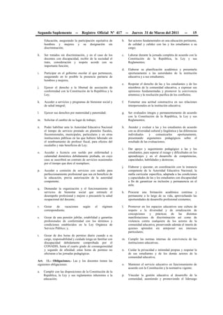 Segundo Suplemento -- Registro Oficial Nº 417 -- Jueves 31 de Marzo del 2011 -- 15
Educación, asegurando la participación equitativa de
hombres y mujeres y su designación sin
discriminación;
h. Ser tratados sin discriminación, y en el caso de los
docentes con discapacidad, recibir de la sociedad el
trato, consideración y respeto acorde con su
importante función;
i. Participar en el gobierno escolar al que pertenecen,
asegurando en lo posible la presencia paritaria de
hombres y mujeres;
j. Ejercer el derecho a la libertad de asociación de
conformidad con la Constitución de la República y la
Ley;
k. Acceder a servicios y programas de bienestar social y
de salud integral;
l. Ejercer sus derechos por maternidad y paternidad;
m. Solicitar el cambio de su lugar de trabajo;
n. Poder habilitar ante la Autoridad Educativa Nacional
el tiempo de servicio prestado en planteles fiscales,
fiscomisionales, municipales, particulares y en otras
instituciones públicas en las que hubiere laborado sin
el nombramiento de profesor fiscal, para efectos del
escalafón y más beneficios de Ley;
o. Acceder a licencia con sueldo por enfermedad y
calamidad doméstica debidamente probada, en cuyo
caso se suscribirá un contrato de servicios ocasionales
por el tiempo que dure el reemplazo;
p. Acceder a comisión de servicios con sueldo para
perfeccionamiento profesional que sea en beneficio de
la educación, previa autorización de la autoridad
competente;
q. Demandar la organización y el funcionamiento de
servicios de bienestar social que estimule el
desempeño profesional y mejore o precautele la salud
ocupacional del docente;
r. Gozar de vacaciones según el régimen
correspondiente;
s. Gozar de una pensión jubilar, estabilidad y garantías
profesionales de conformidad con los términos y
condiciones establecidos en la Ley Orgánica de
Servicio Público; y,
t. Gozar de dos horas de permiso diario cuando a su
cargo, responsabilidad y cuidado tenga un familiar con
discapacidad debidamente comprobada por el
CONADIS, hasta el cuarto grado de consanguineidad
y segundo de afinidad; estas horas de permiso no
afectaran a las jornadas pedagógicas.
Art. 11.- Obligaciones.- Las y los docentes tienen las
siguientes obligaciones:
a. Cumplir con las disposiciones de la Constitución de la
República, la Ley y sus reglamentos inherentes a la
educación;
b. Ser actores fundamentales en una educación pertinente,
de calidad y calidez con las y los estudiantes a su
cargo;
c. Laborar durante la jornada completa de acuerdo con la
Constitución de la República, la Ley y sus
Reglamentos;
d. Elaborar su planificación académica y presentarla
oportunamente a las autoridades de la institución
educativa y a sus estudiantes;
e. Respetar el derecho de las y los estudiantes y de los
miembros de la comunidad educativa, a expresar sus
opiniones fundamentadas y promover la convivencia
armónica y la resolución pacífica de los conflictos;
f. Fomentar una actitud constructiva en sus relaciones
interpersonales en la institución educativa;
g. Ser evaluados íntegra y permanentemente de acuerdo
con la Constitución de la República, la Ley y sus
Reglamentos;
h. Atender y evaluar a las y los estudiantes de acuerdo
con su diversidad cultural y lingüística y las diferencias
individuales y comunicarles oportunamente,
presentando argumentos pedagógicos sobre el
resultado de las evaluaciones;
i. Dar apoyo y seguimiento pedagógico a las y los
estudiantes, para superar el rezago y dificultades en los
aprendizajes y en el desarrollo de competencias,
capacidades, habilidades y destrezas;
j. Elaborar y ejecutar, en coordinación con la instancia
competente de la Autoridad Educativa Nacional, la
malla curricular específica, adaptada a las condiciones
y capacidades de las y los estudiantes con discapacidad
a fin de garantizar su inclusión y permanencia en el
aula;
k. Procurar una formación académica continua y
permanente a lo largo de su vida, aprovechando las
oportunidades de desarrollo profesional existentes;
l. Promover en los espacios educativos una cultura de
respeto a la diversidad y de erradicación de
concepciones y prácticas de las distintas
manifestaciones de discriminación así como de
violencia contra cualquiera de los actores de la
comunidad educativa, preservando además el interés de
quienes aprenden sin anteponer sus intereses
particulares;
m. Cumplir las normas internas de convivencia de las
instituciones educativas;
n. Cuidar la privacidad e intimidad propias y respetar la
de sus estudiantes y de los demás actores de la
comunidad educativa;
o. Mantener el servicio educativo en funcionamiento de
acuerdo con la Constitución y la normativa vigente;
p. Vincular la gestión educativa al desarrollo de la
comunidad, asumiendo y promoviendo el liderazgo
 