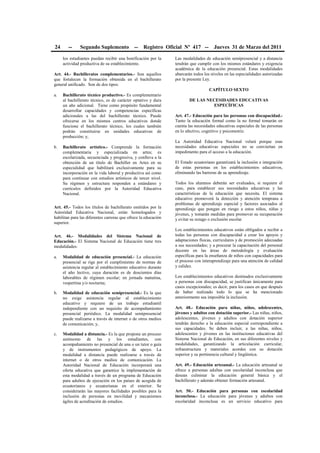 24 -- Segundo Suplemento -- Registro Oficial Nº 417 -- Jueves 31 de Marzo del 2011
los estudiantes puedan recibir una bonificación por la
actividad productiva de su establecimiento.
Art. 44.- Bachilleratos complementarios.- Son aquellos
que fortalecen la formación obtenida en el bachillerato
general unificado. Son de dos tipos:
a. Bachillerato técnico productivo.- Es complementario
al bachillerato técnico, es de carácter optativo y dura
un año adicional. Tiene como propósito fundamental
desarrollar capacidades y competencias específicas
adicionales a las del bachillerato técnico. Puede
ofrecerse en los mismos centros educativos donde
funcione el bachillerato técnico, los cuales también
podrán constituirse en unidades educativas de
producción; y,
b. Bachillerato artístico.- Comprende la formación
complementaria y especializada en artes; es
escolarizada, secuenciada y progresiva, y conlleva a la
obtención de un título de Bachiller en Artes en su
especialidad que habilitará exclusivamente para su
incorporación en la vida laboral y productiva así como
para continuar con estudios artísticos de tercer nivel.
Su régimen y estructura responden a estándares y
currículos definidos por la Autoridad Educativa
Nacional.
Art. 45.- Todos los títulos de bachillerato emitidos por la
Autoridad Educativa Nacional, están homologados y
habilitan para las diferentes carreras que ofrece la educación
superior.
Art. 46.- Modalidades del Sistema Nacional de
Educación.- El Sistema Nacional de Educación tiene tres
modalidades:
a. Modalidad de educación presencial.- La educación
presencial se rige por el cumplimiento de normas de
asistencia regular al establecimiento educativo durante
el año lectivo, cuya duración es de doscientos días
laborables de régimen escolar; en jornada matutina,
vespertina y/o nocturna;
b. Modalidad de educación semipresencial.- Es la que
no exige asistencia regular al establecimiento
educativo y requiere de un trabajo estudiantil
independiente con un requisito de acompañamiento
presencial periódico. La modalidad semipresencial
puede realizarse a través de internet o de otros medios
de comunicación; y,
c. Modalidad a distancia.- Es la que propone un proceso
autónomo de las y los estudiantes, con
acompañamiento no presencial de una o un tutor o guía
y de instrumentos pedagógicos de apoyo. La
modalidad a distancia puede realizarse a través de
internet o de otros medios de comunicación. La
Autoridad Nacional de Educación incorporará una
oferta educativa que garantice la implementación de
esta modalidad a través de un programa de Educación
para adultos de ejecución en los países de acogida de
ecuatorianos y ecuatorianas en el exterior. Se
considerarán las mayores facilidades posibles para la
inclusión de personas en movilidad y mecanismos
ágiles de acreditación de estudios.
Las modalidades de educación semipresencial y a distancia
tendrán que cumplir con los mismos estándares y exigencia
académica de la educación presencial. Estas modalidades
abarcarán todos los niveles en las especialidades autorizadas
por la presente Ley.
CAPÍTULO SEXTO
DE LAS NECESIDADES EDUCATIVAS
ESPECÍFICAS
Art. 47.- Educación para las personas con discapacidad.-
Tanto la educación formal como la no formal tomarán en
cuenta las necesidades educativas especiales de las personas
en lo afectivo, cognitivo y psicomotriz.
La Autoridad Educativa Nacional velará porque esas
necesidades educativas especiales no se conviertan en
impedimento para el acceso a la educación.
El Estado ecuatoriano garantizará la inclusión e integración
de estas personas en los establecimientos educativos,
eliminando las barreras de su aprendizaje.
Todos los alumnos deberán ser evaluados, si requiere el
caso, para establecer sus necesidades educativas y las
características de la educación que necesita. El sistema
educativo promoverá la detección y atención temprana a
problemas de aprendizaje especial y factores asociados al
aprendizaje que pongan en riesgo a estos niños, niñas y
jóvenes, y tomarán medidas para promover su recuperación
y evitar su rezago o exclusión escolar.
Los establecimientos educativos están obligados a recibir a
todas las personas con discapacidad a crear los apoyos y
adaptaciones físicas, curriculares y de promoción adecuadas
a sus necesidades; y a procurar la capacitación del personal
docente en las áreas de metodología y evaluación
específicas para la enseñanza de niños con capacidades para
el proceso con interaprendizaje para una atención de calidad
y calidez.
Los establecimientos educativos destinados exclusivamente
a personas con discapacidad, se justifican únicamente para
casos excepcionales; es decir, para los casos en que después
de haber realizado todo lo que se ha mencionado
anteriormente sea imposible la inclusión.
Art. 48.- Educación para niñas, niños, adolescentes,
jóvenes y adultos con dotación superior.- Las niñas, niños,
adolescentes, jóvenes y adultos con dotación superior
tendrán derecho a la educación especial correspondiente a
sus capacidades. Se deben incluir, a las niñas, niños,
adolescentes y jóvenes en las instituciones educativas del
Sistema Nacional de Educación, en sus diferentes niveles y
modalidades, garantizando la articulación curricular,
infraestructura y materiales acordes con su dotación
superior y su pertinencia cultural y lingüística.
Art. 49.- Educación artesanal.- La educación artesanal se
ofrece a personas adultas con escolaridad inconclusa que
desean culminar la educación general básica y el
bachillerato y además obtener formación artesanal.
Art. 50.- Educación para personas con escolaridad
inconclusa.- La educación para jóvenes y adultos con
escolaridad inconclusa es un servicio educativo para
 