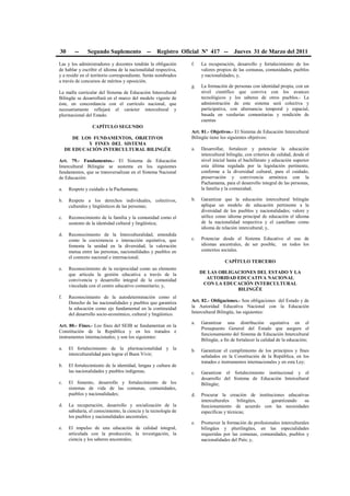 30 -- Segundo Suplemento -- Registro Oficial Nº 417 -- Jueves 31 de Marzo del 2011
Las y los administradores y docentes tendrán la obligación
de hablar y escribir el idioma de la nacionalidad respectiva,
y a residir en el territorio correspondiente. Serán nombrados
a través de concursos de méritos y oposición.
La malla curricular del Sistema de Educación Intercultural
Bilingüe se desarrollará en el marco del modelo vigente de
éste, en concordancia con el currículo nacional, que
necesariamente reflejará el carácter intercultural y
plurinacional del Estado.
CAPÍTULO SEGUNDO
DE LOS FUNDAMENTOS, OBJETIVOS
Y FINES DEL SISTEMA
DE EDUCACIÓN INTERCULTURAL BILINGÜE
Art. 79.- Fundamentos.- El Sistema de Educación
Intercultural Bilingüe se sustenta en los siguientes
fundamentos, que se transversalizan en el Sistema Nacional
de Educación:
a. Respeto y cuidado a la Pachamama;
b. Respeto a los derechos individuales, colectivos,
culturales y lingüísticos de las personas;
c. Reconocimiento de la familia y la comunidad como el
sustento de la identidad cultural y lingüística;
d. Reconocimiento de la Interculturalidad, entendida
como la coexistencia e interacción equitativa, que
fomenta la unidad en la diversidad, la valoración
mutua entre las personas, nacionalidades y pueblos en
el contexto nacional e internacional;
e. Reconocimiento de la reciprocidad como un elemento
que articula la gestión educativa a través de la
convivencia y desarrollo integral de la comunidad
vinculada con el centro educativo comunitario; y,
f. Reconocimiento de la autodeterminación como el
Derecho de las nacionalidades y pueblos que garantiza
la educación como eje fundamental en la continuidad
del desarrollo socio-económico, cultural y lingüístico.
Art. 80.- Fines.- Los fines del SEIB se fundamentan en la
Constitución de la República y en los tratados e
instrumentos internacionales; y son los siguientes:
a. El fortalecimiento de la plurinacionalidad y la
interculturalidad para lograr el Buen Vivir;
b. El fortalecimiento de la identidad, lengua y cultura de
las nacionalidades y pueblos indígenas;
c. El fomento, desarrollo y fortalecimiento de los
sistemas de vida de las comunas, comunidades,
pueblos y nacionalidades;
d. La recuperación, desarrollo y socialización de la
sabiduría, el conocimiento, la ciencia y la tecnología de
los pueblos y nacionalidades ancestrales;
e. El impulso de una educación de calidad integral,
articulada con la producción, la investigación, la
ciencia y los saberes ancestrales;
f. La recuperación, desarrollo y fortalecimiento de los
valores propios de las comunas, comunidades, pueblos
y nacionalidades; y,
g. La formación de personas con identidad propia, con un
nivel científico que conviva con los avances
tecnológicos y los saberes de otros pueblos.- La
administración de este sistema será colectiva y
participativa, con alternancia temporal y espacial,
basada en veedurías comunitarias y rendición de
cuentas
Art. 81.- Objetivos.- El Sistema de Educación Intercultural
Bilingüe tiene los siguientes objetivos:
a. Desarrollar, fortalecer y potenciar la educación
intercultural bilingüe, con criterios de calidad, desde el
nivel inicial hasta el bachillerato y educación superior
esta última regulada por la legislación pertinente,
conforme a la diversidad cultural, para el cuidado,
preservación y convivencia armónica con la
Pachamama, para el desarrollo integral de las personas,
la familia y la comunidad;
b. Garantizar que la educación intercultural bilingüe
aplique un modelo de educación pertinente a la
diversidad de los pueblos y nacionalidades; valore y
utilice como idioma principal de educación el idioma
de la nacionalidad respectiva y el castellano como
idioma de relación intercultural; y,
c. Potenciar desde el Sistema Educativo el uso de
idiomas ancestrales, de ser posible, en todos los
contextos sociales.
CAPÍTULO TERCERO
DE LAS OBLIGACIONES DEL ESTADO Y LA
AUTORIDAD EDUCATIVA NACIONAL
CON LA EDUCACIÓN INTERCULTURAL
BILINGÛE
Art. 82.- Obligaciones.- Son obligaciones del Estado y de
la Autoridad Educativa Nacional con la Educación
Intercultural Bilingüe, las siguientes:
a. Garantizar una distribución equitativa en el
Presupuesto General del Estado que asegure el
funcionamiento del Sistema de Educación Intercultural
Bilingüe, a fin de fortalecer la calidad de la educación;
b. Garantizar el cumplimiento de los principios y fines
señalados en la Constitución de la República, en los
tratados e instrumentos internacionales y en esta Ley;
c. Garantizar el fortalecimiento institucional y el
desarrollo del Sistema de Educación Intercultural
Bilingüe;
d. Procurar la creación de instituciones educativas
interculturales bilingües, garantizando su
funcionamiento de acuerdo con las necesidades
específicas y técnicas;
e. Promover la formación de profesionales interculturales
bilingües y plurilingües, en las especialidades
requeridas por las comunas, comunidades, pueblos y
nacionalidades del País; y,
 