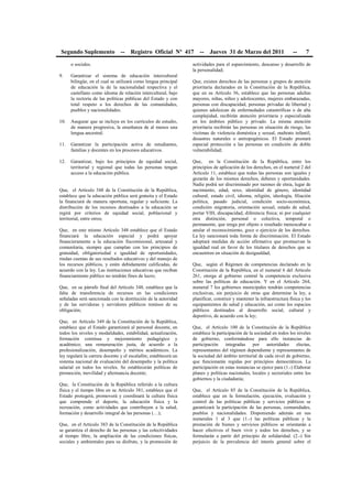 Segundo Suplemento -- Registro Oficial Nº 417 -- Jueves 31 de Marzo del 2011 -- 7
o sociales.
9. Garantizar el sistema de educación intercultural
bilingüe, en el cual se utilizará como lengua principal
de educación la de la nacionalidad respectiva y el
castellano como idioma de relación intercultural, bajo
la rectoría de las políticas públicas del Estado y con
total respeto a los derechos de las comunidades,
pueblos y nacionalidades.
10. Asegurar que se incluya en los currículos de estudio,
de manera progresiva, la enseñanza de al menos una
lengua ancestral.
11. Garantizar la participación activa de estudiantes,
familias y docentes en los procesos educativos.
12. Garantizar, bajo los principios de equidad social,
territorial y regional que todas las personas tengan
acceso a la educación pública.
Que, el Artículo 348 de la Constitución de la República,
establece que la educación pública será gratuita y el Estado
la financiará de manera oportuna, regular y suficiente. La
distribución de los recursos destinados a la educación se
regirá por criterios de equidad social, poblacional y
territorial, entre otros;
Que, en este mismo Artículo 348 establece que el Estado
financiará la educación especial y podrá apoyar
financieramente a la educación fiscomisional, artesanal y
comunitaria, siempre que cumplan con los principios de
gratuidad, obligatoriedad e igualdad de oportunidades,
rindan cuentas de sus resultados educativos y del manejo de
los recursos públicos, y estén debidamente calificadas, de
acuerdo con la ley. Las instituciones educativas que reciban
financiamiento público no tendrán fines de lucro;
Que, en su párrafo final del Artículo 348, establece que la
falta de transferencia de recursos en las condiciones
señaladas será sancionada con la destitución de la autoridad
y de las servidoras y servidores públicos remisos de su
obligación;
Que, en Artículo 349 de la Constitución de la República,
establece que el Estado garantizará al personal docente, en
todos los niveles y modalidades, estabilidad, actualización,
formación continua y mejoramiento pedagógico y
académico; una remuneración justa, de acuerdo a la
profesionalización, desempeño y méritos académicos. La
ley regulará la carrera docente y el escalafón; establecerá un
sistema nacional de evaluación del desempeño y la política
salarial en todos los niveles. Se establecerán políticas de
promoción, movilidad y alternancia docente;
Que, la Constitución de la República referido a la cultura
física y el tiempo libre en su Artículo 381, establece que el
Estado protegerá, promoverá y coordinará la cultura física
que comprende el deporte, la educación física y la
recreación, como actividades que contribuyen a la salud,
formación y desarrollo integral de las personas (…);
Que, en el Artículo 383 de la Constitución de la República
se garantiza el derecho de las personas y las colectividades
al tiempo libre, la ampliación de las condiciones físicas,
sociales y ambientales para su disfrute, y la promoción de
actividades para el esparcimiento, descanso y desarrollo de
la personalidad;
Que, existen derechos de las personas y grupos de atención
prioritaria declarados en la Constitución de la República,
que en su Artículo 36, establece que las personas adultas
mayores, niñas, niños y adolescentes, mujeres embarazadas,
personas con discapacidad, personas privadas de libertad y
quienes adolezcan de enfermedades catastróficas o de alta
complejidad, recibirán atención prioritaria y especializada
en los ámbitos público y privado. La misma atención
prioritaria recibirán las personas en situación de riesgo, las
víctimas de violencia doméstica y sexual, maltrato infantil,
desastres naturales o antropogénicos. El Estado prestará
especial protección a las personas en condición de doble
vulnerabilidad;
Que, en la Constitución de la República, entre los
principios de aplicación de los derechos, en el numeral 2 del
Artículo 11, establece que todas las personas son iguales y
gozarán de los mismos derechos, deberes y oportunidades.
Nadie podrá ser discriminado por razones de etnia, lugar de
nacimiento, edad, sexo, identidad de género, identidad
cultural, estado civil, idioma, religión, ideología, filiación
política, pasado judicial, condición socio-económica,
condición migratoria, orientación sexual, estado de salud,
portar VIH, discapacidad, diferencia física; ni por cualquier
otra distinción, personal o colectiva, temporal o
permanente, que tenga por objeto o resultado menoscabar o
anular el reconocimiento, goce o ejercicio de los derechos.
La ley sancionará toda forma de discriminación. El Estado
adoptará medidas de acción afirmativa que promuevan la
igualdad real en favor de los titulares de derechos que se
encuentren en situación de desigualdad;
Que, según el Régimen de competencias declarado en la
Constitución de la República, en el numeral 6 del Artículo
261, otorga al gobierno central la competencia exclusiva
sobre las políticas de educación. Y en el Artículo 264,
numeral 7 los gobiernos municipales tendrán competencias
exclusivas, sin perjuicio de otras que determine la ley, a
planificar, construir y mantener la infraestructura física y los
equipamientos de salud y educación, así como los espacios
públicos destinados al desarrollo social, cultural y
deportivo, de acuerdo con la ley;
Que, el Artículo 100 de la Constitución de la República
establece la participación de la sociedad en todos los niveles
de gobierno, conformándose para ello instancias de
participación integradas por autoridades electas,
representantes del régimen dependiente y representantes de
la sociedad del ámbito territorial de cada nivel de gobierno,
que funcionarán regidas por principios democráticos. La
participación en estas instancias se ejerce para (1.-) Elaborar
planes y políticas nacionales, locales y sectoriales entre los
gobiernos y la ciudadanía;
Que, el Artículo 85 de la Constitución de la República,
establece que en la formulación, ejecución, evaluación y
control de las políticas públicas y servicios públicos se
garantizará la participación de las personas, comunidades,
pueblos y nacionalidades. Disponiendo además en sus
numerales 1 al 3 que (1.-) las políticas públicas y la
prestación de bienes y servicios públicos se orientarán a
hacer efectivos el buen vivir y todos los derechos, y se
formularán a partir del principio de solidaridad. (2.-) Sin
perjuicio de la prevalencia del interés general sobre el
 