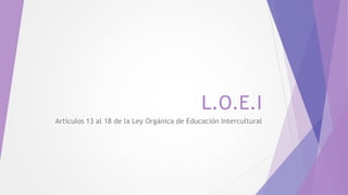 L.O.E.I
Artículos 13 al 18 de la Ley Orgánica de Educación Intercultural
 