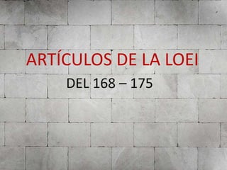ARTÍCULOS DE LA LOEI
DEL 168 – 175
 