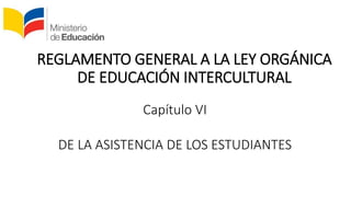REGLAMENTO GENERAL A LA LEY ORGÁNICA
DE EDUCACIÓN INTERCULTURAL
Capítulo VI
DE LA ASISTENCIA DE LOS ESTUDIANTES
 