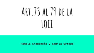 Art.73 al 79 de la
LOEI
Pamela Siguencia y Camila Ortega
 