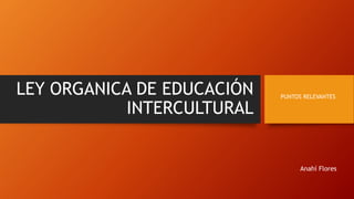 LEY ORGANICA DE EDUCACIÓN
INTERCULTURAL
PUNTOS RELEVANTES
Anahí Flores
 