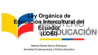 Ley Orgánica de
Educación Intercultural del
Ecuador
(LOEI)
Melissa Nicole García Rodríguez
Sociedad Contemporánea y Política Educativa
 