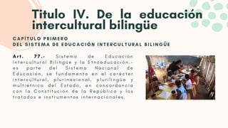 Titulo IV. De la educación
intercultural bilingüe
A r t . 7 7 . - S i s t e m a d e E d u c a c i ó n
I n t e r c u l t u ...