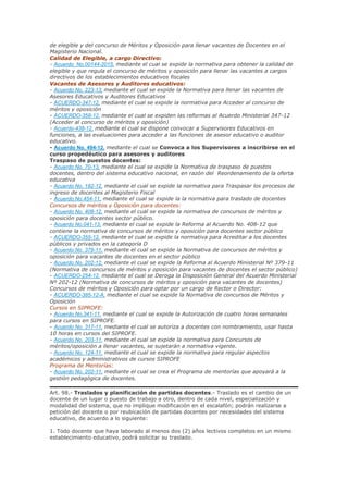 de elegible y del concurso de Méritos y Oposición para llenar vacantes de Docentes en el
Magisterio Nacional.
Calidad de Elegible, a cargo Directivo:
- Acuerdo_No.00144-2015, mediante el cual se expide la normativa para obtener la calidad de
elegible y que regula el concurso de méritos y oposición para llenar las vacantes a cargos
directivos de los establecimientos educativos fiscales
Vacantes de Asesores y Auditores educativos:
- Acuerdo No. 223-13, mediante el cual se expide la Normativa para llenar las vacantes de
Asesores Educativos y Auditores Educativos
- ACUERDO-347-12, mediante el cual se expide la normativa para Acceder al concurso de
méritos y oposición
- ACUERDO-358-12, mediante el cual se expiden las reformas al Acuerdo Ministerial 347-12
(Acceder al concurso de méritos y oposición)
- Acuerdo-438-12, mediante el cual se dispone convocar a Supervisores Educativos en
funciones, a las evaluaciones para acceder a las funciones de asesor educativo o auditor
educativo.
- Acuerdo No. 494-12, mediante el cual se Convoca a los Supervisores a inscribirse en el
curso propedéutico para asesores y auditores
Traspaso de puestos docentes:
- Acuerdo No. 70-13, mediante el cual se expide la Normativa de traspaso de puestos
docentes, dentro del sistema educativo nacional, en razón del Reordenamiento de la oferta
educativa
- Acuerdo No. 182-12, mediante el cual se expide la normativa para Traspasar los procesos de
ingreso de docentes al Magisterio Fiscal
- Acuerdo No.454-11, mediante el cual se expide la la normativa para traslado de docentes
Concursos de méritos y Oposición para docentes:
- Acuerdo No. 408-12, mediante el cual se expide la normativa de concursos de méritos y
oposición para docentes sector público.
- Acuerdo No.041-13, mediante el cual se expide la Reforma al Acuerdo No. 408-12 que
contiene la normativa de concursos de méritos y oposición para docentes sector público
- ACUERDO-355-12, mediante el cual se expide la normativa para Acreditar a los docentes
públicos y privados en la categoría D
- Acuerdo No. 379-11, mediante el cual se expide la Normativa de concursos de méritos y
oposición para vacantes de docentes en el sector público
- Acuerdo No. 202-12, mediante el cual se expide la Reforma al Acuerdo Ministerial Nº 379-11
(Normativa de concursos de méritos y oposición para vacantes de docentes el sector público)
- ACUERDO-254-12, mediante el cual se Deroga la Disposición General del Acuerdo Ministerial
Nº 202-12 (Normativa de concursos de méritos y oposición para vacantes de docentes)
Concursos de méritos y Oposición para optar por un cargo de Rector o Director:
- ACUERDO-385-12-A, mediante el cual se expide la Normativa de concursos de Méritos y
Oposición
Cursos en SIPROFE:
- Acuerdo No.341-11, mediante el cual se expide la Autorización de cuatro horas semanales
para cursos en SIPROFE.
- Acuerdo No. 317-11, mediante el cual se autoriza a docentes con nombramiento, usar hasta
10 horas en cursos del SIPROFE.
- Acuerdo No. 203-11, mediante el cual se expide la normativa para Concursos de
méritos/oposición a llenar vacantes, se sujetarán a normativa vigente.
- Acuerdo No. 124-11, mediante el cual se expide la normativa para regular aspectos
académicos y administrativos de cursos SIPROFE
Programa de Mentorías:
- Acuerdo No. 202-11, mediante el cual se crea el Programa de mentorías que apoyará a la
gestión pedagógica de docentes.
Art. 98.- Traslados y planificación de partidas docentes.- Traslado es el cambio de un
docente de un lugar o puesto de trabajo a otro, dentro de cada nivel, especialización y
modalidad del sistema, que no implique modificación en el escalafón; podrán realizarse a
petición del docente o por reubicación de partidas docentes por necesidades del sistema
educativo, de acuerdo a lo siguiente:
1. Todo docente que haya laborado al menos dos (2) años lectivos completos en un mismo
establecimiento educativo, podrá solicitar su traslado.
 