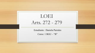 LOEI
Arts. 272 - 279
Estudiante : Daniela Parrales
Curso: 1 BGU – “B”
 