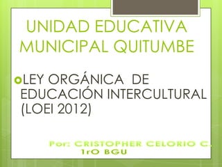 UNIDAD EDUCATIVA
MUNICIPAL QUITUMBE
LEYORGÁNICA DE
EDUCACIÓN INTERCULTURAL
(LOEI 2012)
 