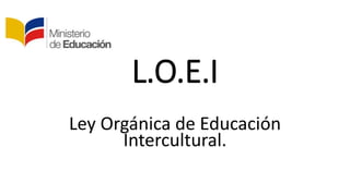 L.O.E.I
Ley Orgánica de Educación
Intercultural.
 
