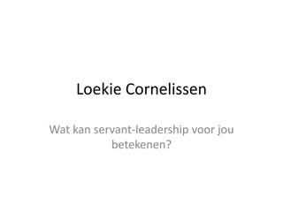 Loekie Cornelissen

Wat kan servant-leadership voor jou
           betekenen?
 