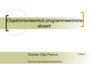 Objektorienteeritud programmeerimine
               alused




         Õpetaja Olga Popova              Loeng 1


         Ida-Virumaa Kutsehariduskeskus
 