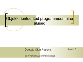 Objektorienteeritud programmeerimine
                alused




         Õpetaja Olga Popova              Loeng 2


         Ida-Virumaa Kutsehariduskeskus
 