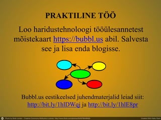 PRAKTILINE TÖÖ
Loo haridustehnoloogi tööülesannetest
mõistekaart https://bubbl.us abil. Salvesta
see ja lisa enda blogisse.
Bubbl.us eestikeelsed juhendmaterjalid leiad siit:
http://bit.ly/1hlDWqj ja http://bit.ly/1hlE8pr
 