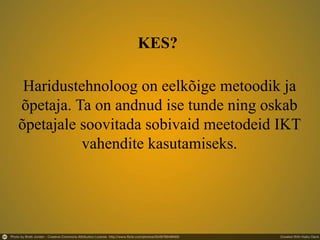 Haridustehnoloog on eelkõige metoodik ja
õpetaja. Ta on andnud ise tunde ning oskab
õpetajale soovitada sobivaid meetodeid IKT
vahendite kasutamiseks.
KES?
 