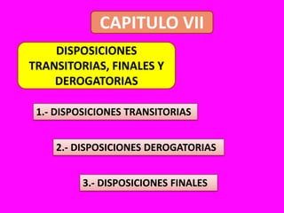 CAPITULO VIIDISPOSICIONES TRANSITORIAS, FINALES Y DEROGATORIAS1.- DISPOSICIONES TRANSITORIAS2.- DISPOSICIONES DEROGATORIAS3.- DISPOSICIONES FINALES