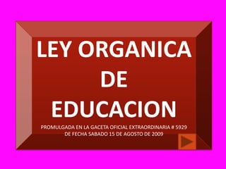 LEY ORGANICA DE EDUCACION PROMULGADA EN LA GACETA OFICIAL EXTRAORDINARIA # 5929 DE FECHA SABADO 15 DE AGOSTO DE 2009 