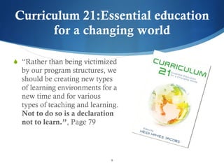 Curriculum 21:Essential education for a changing world “ Rather than being victimized by our program structures, we should be creating new types of learning environments for a new time and for various types of teaching and learning.  Not to do so is a declaration not to learn.” , Page 79 
