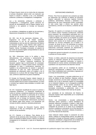 Página 34 de 39 Lexis S.A.: Documento digitalizado de la publicación original. Favor verificar con imagen.
El Órgano Superior dentro de los treinta días de instaurado
el proceso disciplinario deberá emitir una resolución que
impone la sanción o absuelve a las y los estudiantes.
profesores o profesoras e investigadores o investigadoras.
Las y los estudiantes, profesores o profesoras e
investigadores o investigadoras, podrán interponer los
recursos de reconsideración ante el Órgano Superior de la
Institución o de apelación al Consejo de Educación
Superior.
Los servidores y trabajadores se regirán por las sanciones y
disposiciones consagradas en el Código de Trabajo.
Art. 208.- Uso de las exenciones tributarias.- Los
Organismos de Control del Estado verificarán
periódicamente el uso de las exenciones tributarias
contempladas en esta Ley para las instituciones del Sistema
de Educación Superior, cuyos informes serán puestos en
conocimiento de la Secretaría Nacional de Educación
Superior. Ciencia. Tecnología e Innovación, sin perjuicio de
que inicien las acciones legales correspondientes en caso de
encontrar irregularidades.
Art. 209.- Infracciones contra la fe pública y otras
defraudaciones.- Los promotores o representantes de
entidades o empresas nacionales o extranjeras que
promocionen o ejecuten programas académicos de
educación superior bajo la denominación de universidad.
escuela politécnica o instituto superior técnico, tecnológico.
pedagógico de artes o conservatorios superiores, sin
sujetarse a los procedimientos de creación o aprobación
establecidos en esta Ley. serán sancionados civil y
penalmente por infracciones contra la fe pública y con lo
establecido en el artículo 563 del Código Penal, según el
caso, conforme lo determinen los jueces competentes.
El Consejo de Educación Superior deberá disponer la
inmediata clausura del establecimiento e iniciar de oficio las
acciones legales ante los jueces correspondientes. Los actos
y contratos que celebren estas entidades no tendrán valor
legal alguno.
Art. 210.- Suspensión injustificada de cursos en carreras o
programas académicos.- La suspensión injustificada de
cursos en carreras o programas académicos que privaren a
los estudiantes del derecho a continuarlos de la manera
ofertada por las instituciones de educación superior, será
sancionado por el Consejo de Educación Superior, sin
perjuicio de la correspondiente indemnización económica
que deberán pagar estos centros a los estudiantes, por
concepto de daños y perjuicios, declarada judicialmente.
Además el Consejo de Educación Superior deberá
implementar el Plan de Contingencia que garantice el
derecho de los estudiantes.
Art. 211.- Derecho a la Defensa.- Para efectos de la
•aplicación de las sanciones antes mencionadas, en todos los
casos, se respetará el debido proceso y derecho a la defensa
consagrados en la Constitución y Leyes de la República del
Ecuador.
DISPOSICIONES GENERALES
Primera.- Para fines de aplicación de la presente Ley todas
las instituciones que conforman el Sistema de Educación
Superior adecuarán su estructura orgánica funcional,
académica, administrativa, financiera y estatutaria a las
disposiciones del nuevo ordenamiento jurídico contemplado
en este cuerpo legal, a efectos que guarden plena
concordancia y armonía con el alcance y contenido de esta
Ley.
Segunda.- En sujeción a lo normado en el inciso segundo
de la Décimo Octava Transitoria Constitucional, solamente
previa evaluación, las universidades particulares que a la
entrada en vigencia de la Constitución reciban asignaciones
y rentas del Estado y de acuerdo con (a presente Ley podrán
continuar percibiéndolas en el futuro. Estas entidades
deberán rendir cuentas de los fondos públicos recibidos y
destinarán los recursos entregados por el Estado a la
concesión de becas de las y los estudiantes de escasos
recursos económicos desde el inicio de la carrera. Estas
instituciones continuarán recibiendo las asignaciones y
rentas que le correspondan hasta ser evaluadas.
El reglamento general de aplicación a la presente Ley tratará
lo previsto en el inciso anterior.
Tercera.- La oferta y ejecución de programas de educación
superior es atribución exclusiva de las instituciones de
educación superior legalmente autorizadas. La creación y
financiamiento de nuevas carreras universitarias públicas se
supeditarán a los requerimientos del desarrollo nacional.
Los programas podrán ser en modalidad de estudios
presencial, semipresencial. a distancia, virtual, en línea y
otros. Estas modalidades serán autorizadas y reguladas por
el Consejo de Educación Superior.
Cuarta.- Las universidades y escuelas politécnicas son el
centro de debate de tesis filosóficas, religiosas, políticas.
sociales, económicas y de otra índole, expuestas de manera
científica: por lo que la educación superior es incompatible
con la imposición religiosa y con la propaganda proselitista
político-partidista dentro de los recintos educativos. Se
prohíbe a partidos y movimientos políticos financiar
actividades universitarias o politécnicas, como a los
integrantes de estas entidades recibir este tipo de ayudas.
Las autoridades de las instituciones del Sistema de
Educación Superior serán responsables por el cumplimiento
de esta disposición.
Quinta.- Las universidades y escuelas politécnicas
elaborarán planes operativos y planes estratégicos de
desarrollo institucional concebidos a mediano y largo plazo,
según sus propias orientaciones. Estos planes deberán
contemplar las acciones en el campo de la investigación
científica y establecer la articulación con el Plan Nacional de
Ciencia y Tecnología, Innovación y Saberes Ancestrales, y
con el Plan Nacional de Desarrollo.
Cada institución deberá realizar la evaluación de estos
planes y elaborar el correspondiente informe, que deberá ser
presentado al Consejo de Educación Superior, al Consejo de
Evaluación. Acreditación y Aseguramiento de la Calidad de la
Educación Superior y para efecto de la inclusión en el
 