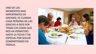 UNO DE LOS
MOMENTOS MAS
IMPORTANTES EN
NAVIDAD, ES CUANDO
CADA PERSONA DA LAS
GRACIAS A DIOS POR
TODAS LAS COSAS QUE
NOS HA PERMITIDO
HASTA LA FECHA Y EN
ESPECIAL POR SEGUIR
COMPARTIENDO EN
FAMILIA.
 