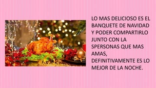 LO MAS DELICIOSO ES EL
BANQUETE DE NAVIDAD
Y PODER COMPARTIRLO
JUNTO CON LA
SPERSONAS QUE MAS
AMAS,
DEFINITIVAMENTE ES LO
MEJOR DE LA NOCHE.
 