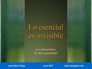 Lo esencial
                   es invisible
                      (en situaciones
                     de discapacidad)


José María Olayo           junio 2011   olayo.blogspot.com
 