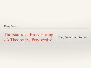 Henry Loeser
The Nature of Broadcasting
- A Theoretical Perspective
Past, Present and Future
 