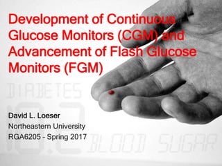 Development of Continuous
Glucose Monitors (CGM) and
Advancement of Flash Glucose
Monitors (FGM)
David L. Loeser
Northeastern University
RGA6205 – Spring 2017
 