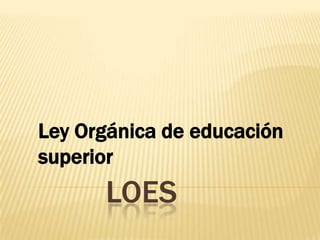 LOES
Ley Orgánica de educación
superior
 