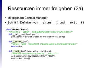 Ressourcen immer freigeben (3a)
● Mit eigenem Context Manager
● Schritt 1: Definition von __enter__() und __exit__()
class...