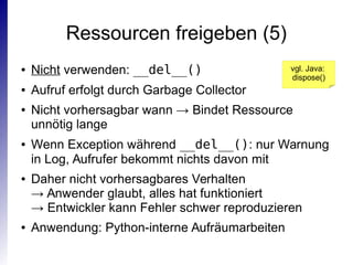 Ressourcen freigeben (5)
● Nicht verwenden: __del__()
● Aufruf erfolgt durch Garbage Collector
● Nicht vorhersagbar wann →...
