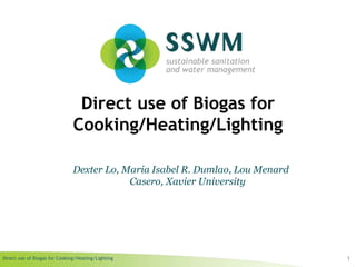 Direct use of Biogas for Cooking/Heating/Lighting
Direct use of Biogas for
Cooking/Heating/Lighting
1
Dexter Lo, Maria Isabel R. Dumlao, Lou Menard
Casero, Xavier University
 