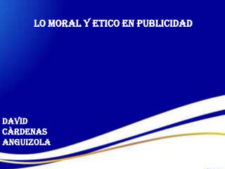 LO MORAL Y ETICO EN PUBLICIDAD




DAVID
CÀRDENAS
ANGUIZOLA
 