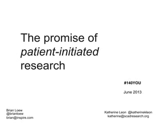 The promise of
patient-initiated
research
Brian Loew
@brianloew
brian@inspire.com
#140YOU
June 2013
Katherine Leon @katherinekleon
katherine@scadresearch.org
 