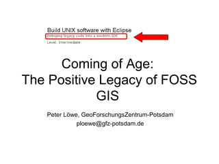 Coming of Age:
The Positive Legacy of FOSS
            GIS
   Peter Löwe, GeoForschungsZentrum-Potsdam
             ploewe@gfz-potsdam.de
 